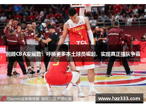 回顾CBA发展路：呼唤更多本土球员崛起，实现真正强队争霸
