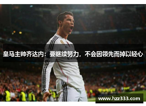 皇马主帅齐达内：要继续努力，不会因领先而掉以轻心