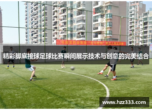 精彩脚底接球足球比赛瞬间展示技术与创意的完美结合