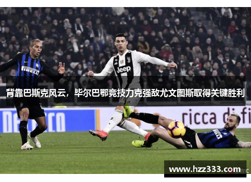 背靠巴斯克风云，毕尔巴鄂竞技力克强敌尤文图斯取得关键胜利