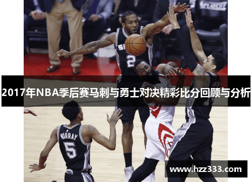 2017年NBA季后赛马刺与勇士对决精彩比分回顾与分析
