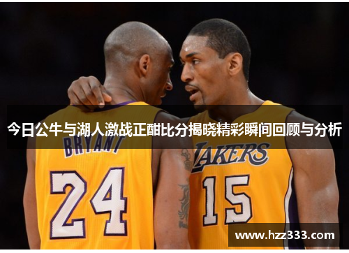 今日公牛与湖人激战正酣比分揭晓精彩瞬间回顾与分析
