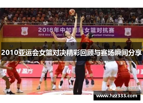 2010亚运会女篮对决精彩回顾与赛场瞬间分享