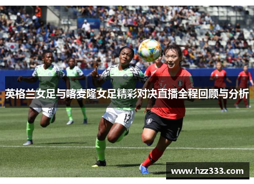 英格兰女足与喀麦隆女足精彩对决直播全程回顾与分析