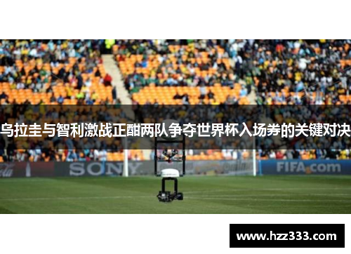乌拉圭与智利激战正酣两队争夺世界杯入场券的关键对决